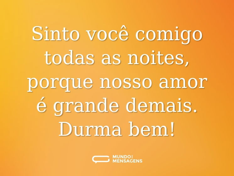 Sinto você comigo todas as noites, porque nosso amor é grande demais. Durma bem!