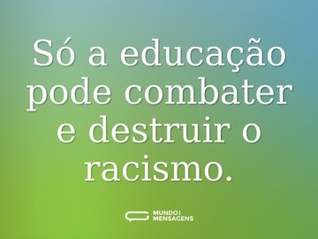 Só a educação pode combater e destruir o racismo.