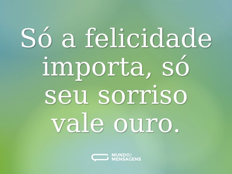Só a felicidade importa, só seu sorriso vale ouro.