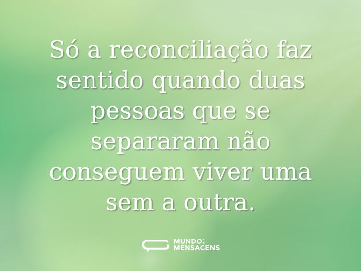 Só a reconciliação faz sentido quando duas pessoas que se separaram não conseguem viver uma sem a outra.
