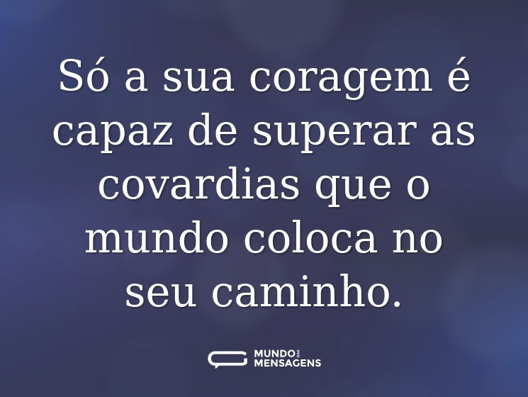 Só a sua coragem é capaz de superar as covardias que o mundo coloca no seu caminho.