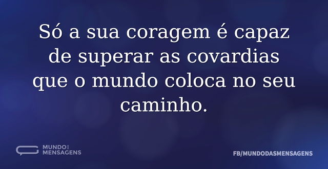 Só a sua coragem é capaz de superar as c...