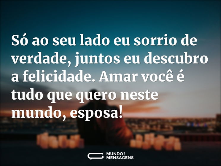Só ao seu lado eu sorrio de verdade, juntos eu descubro a felicidade. Amar você é tudo que quero neste mundo, esposa!