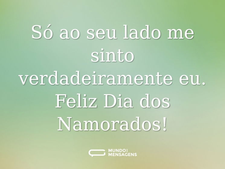 Só ao seu lado me sinto verdadeiramente eu. Feliz Dia dos Namorados!