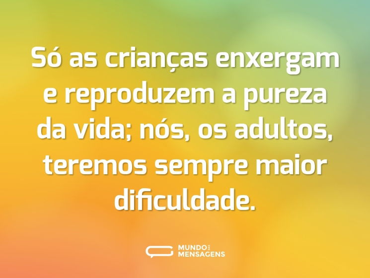 Só as crianças enxergam e reproduzem a pureza da vida; nós, os adultos, teremos sempre maior dificuldade.