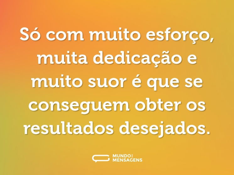 Só com muito esforço, muita dedicação e muito suor é que se conseguem obter os resultados desejados.
