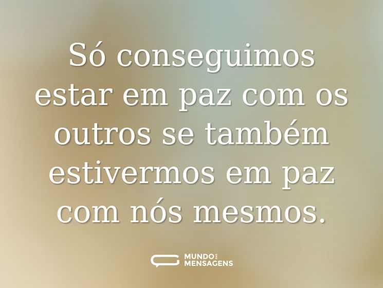 Só conseguimos estar em paz com os outros se também estivermos em paz com nós mesmos.