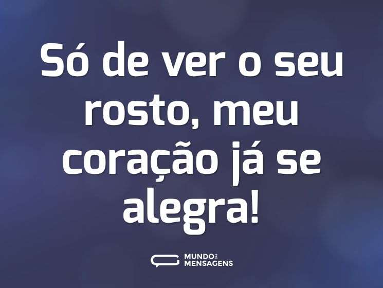 Só de ver o seu rosto, meu coração já se alegra!
