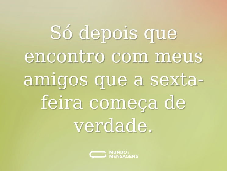 Só depois que encontro com meus amigos que a sexta-feira começa de verdade.