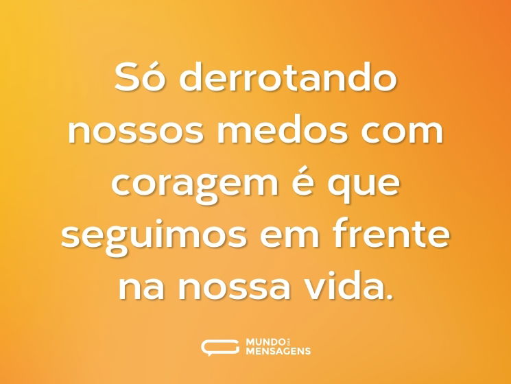 Só derrotando nossos medos com coragem é que seguimos em frente na nossa vida.