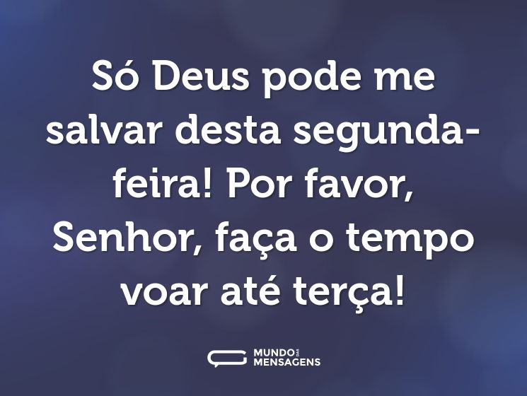 Só Deus pode me salvar desta segunda-feira! Por favor, Senhor, faça o tempo voar até terça!
