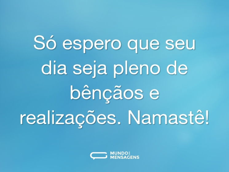 Só espero que seu dia seja pleno de bênçãos e realizações. Namastê!