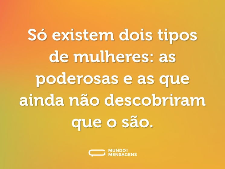 Só existem dois tipos de mulheres: as poderosas e as que ainda não descobriram que o são.