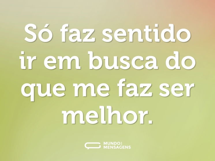 Só faz sentido ir em busca do que me faz ser melhor.