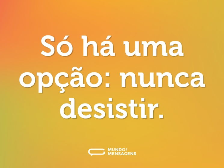 Só há uma opção: nunca desistir.