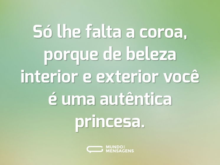 Só lhe falta a coroa, porque de beleza interior e exterior você é uma autêntica princesa.