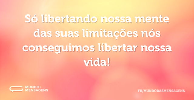 Só libertando nossa mente das suas limit...