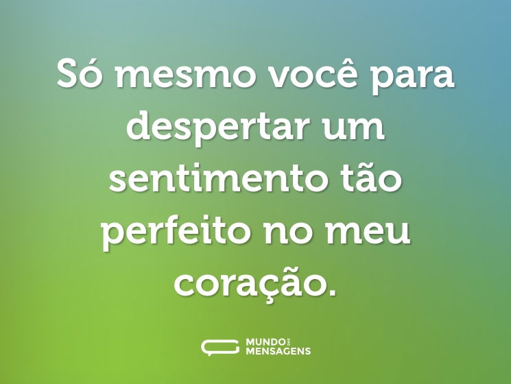 Só mesmo você para despertar um sentimento tão perfeito no meu coração.