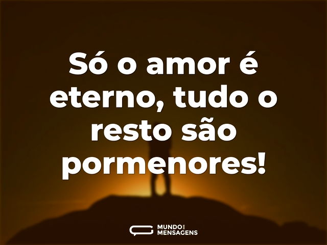 Só o amor é eterno, tudo o resto são por...