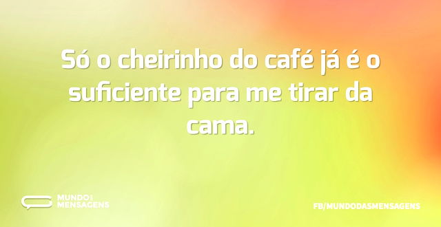 Só o cheirinho do café já é o suficiente...