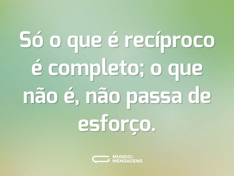 Só o que é recíproco é completo; o que não é, não passa de esforço.