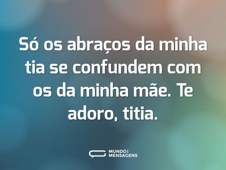 Só os abraços da minha tia se confundem com os da minha mãe. Te adoro, titia.