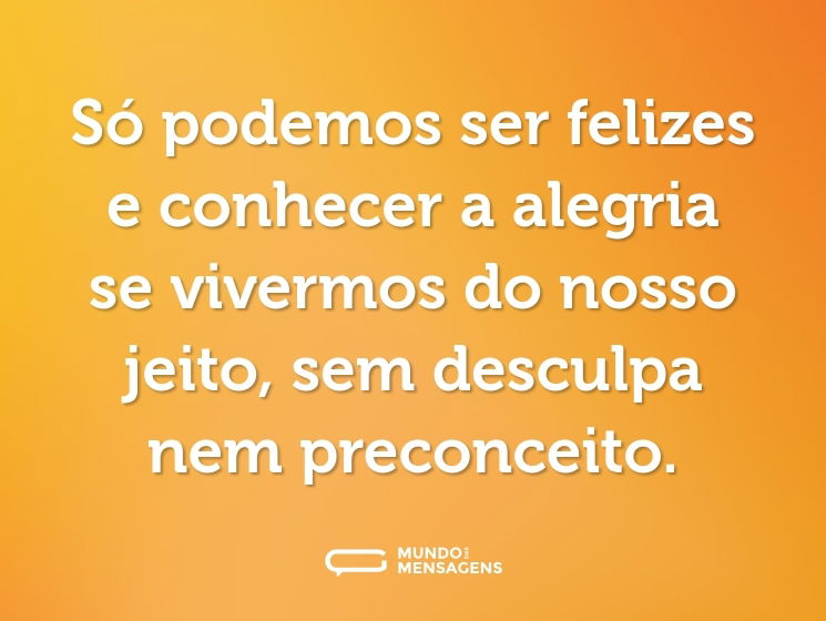Só podemos ser felizes e conhecer a alegria se vivermos do nosso jeito, sem desculpa nem preconceito.
