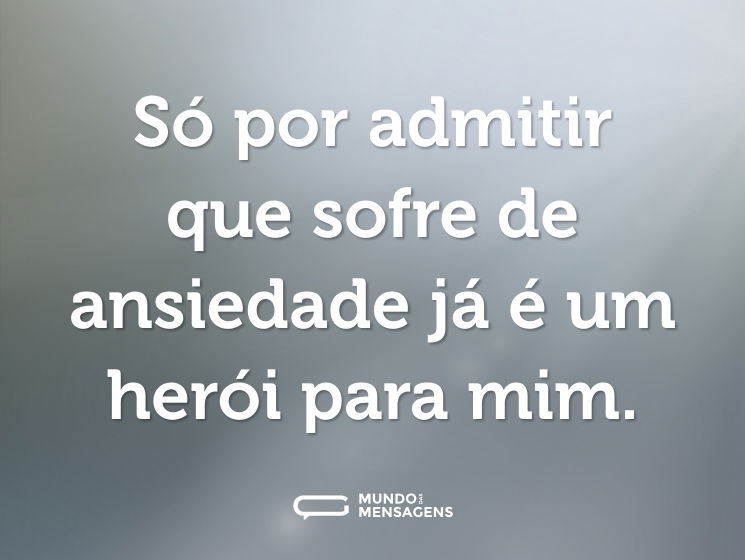 Só por admitir que sofre de ansiedade já é um herói para mim.