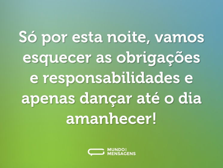 Só por esta noite, vamos esquecer as obrigações e responsabilidades e apenas dançar até o dia amanhecer!