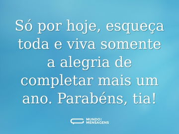 Só por hoje, esqueça toda e viva somente a alegria de completar mais um ano. Parabéns, tia!