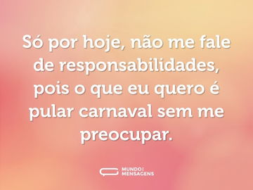 Só por hoje, não me fale de responsabilidades, pois o que eu quero é pular carnaval sem me preocupar.