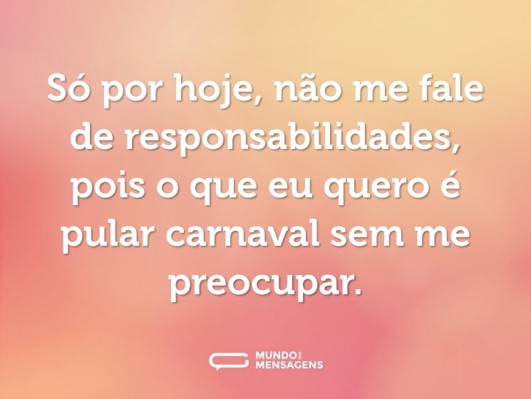 Só por hoje, não me fale de responsabilidades, pois o que eu quero é pular carnaval sem me preocupar.