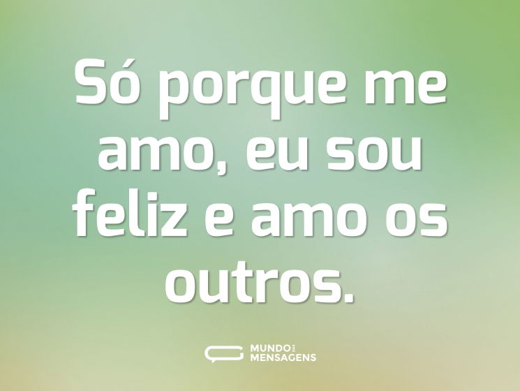 Só porque me amo, eu sou feliz e amo os outros.