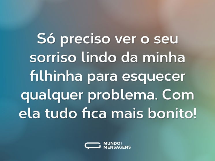 Só preciso ver o seu sorriso lindo da minha filhinha para esquecer qualquer problema. Com ela tudo fica mais bonito!