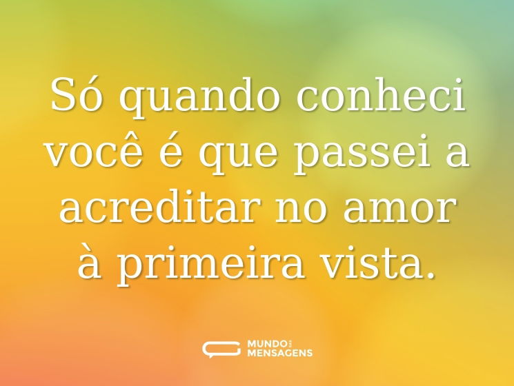 Só quando conheci você é que passei a acreditar no amor à primeira vista.