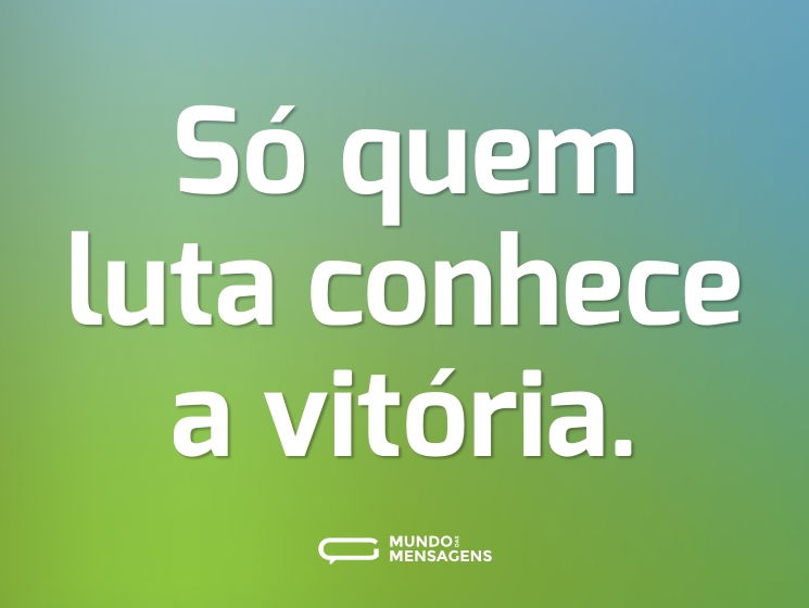 Só quem luta conhece a vitória.