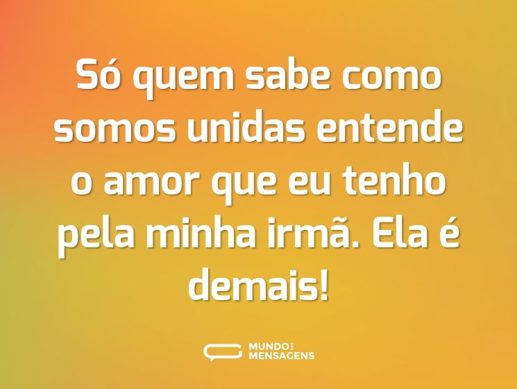 Só quem sabe como somos unidas entende o amor que eu tenho pela minha irmã. Ela é demais!