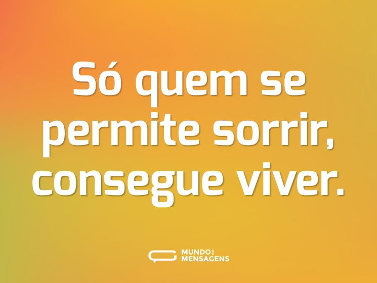 Só quem se permite sorrir, consegue viver.