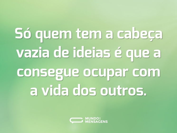 Só quem tem a cabeça vazia de ideias é que a consegue ocupar com a vida dos outros.