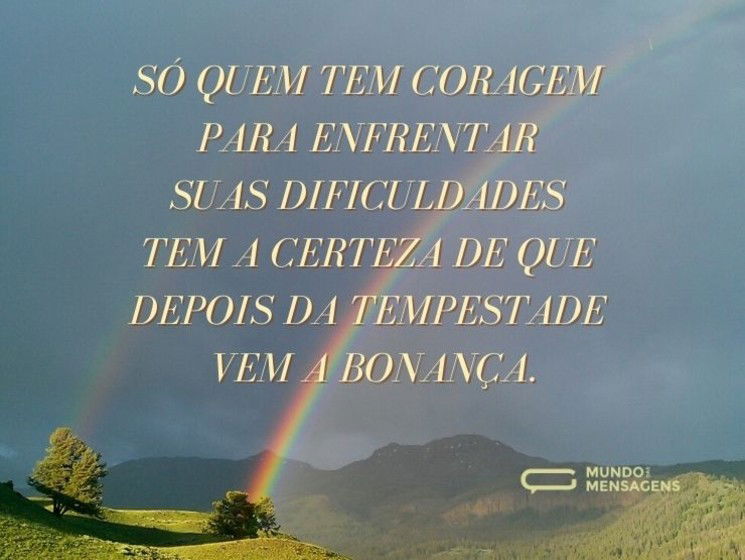 Só quem tem coragem para enfrentar suas dificuldades tem a certeza de que depois da tempestade vem a bonança.