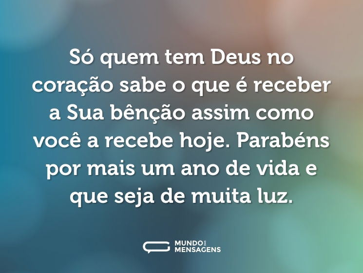 Só quem tem Deus no coração sabe o que é receber a Sua bênção assim como você a recebe hoje. Parabéns por mais um ano de vida e que seja de muita luz.