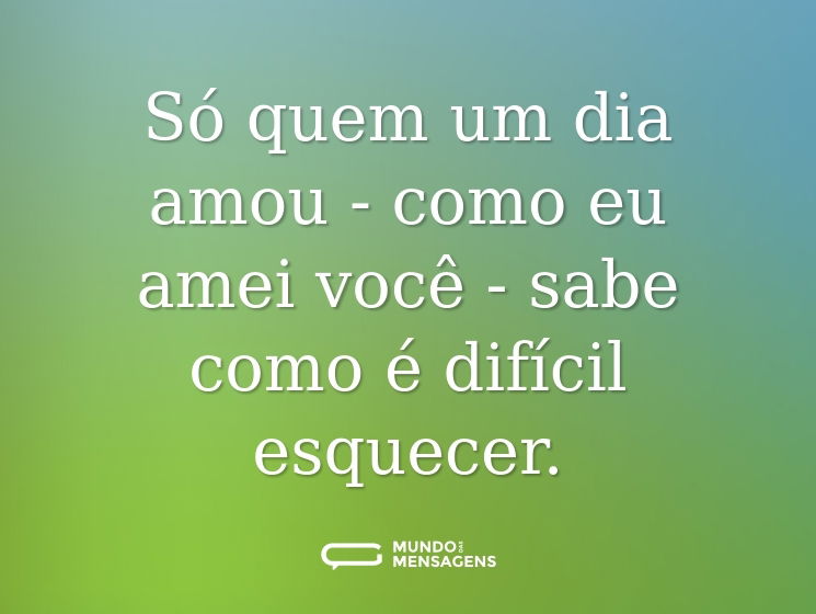 Só quem um dia amou - como eu amei você - sabe como é difícil esquecer.