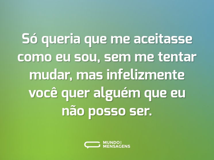 Só queria que me aceitasse como eu sou, sem me tentar mudar, mas infelizmente você quer alguém que eu não posso ser.