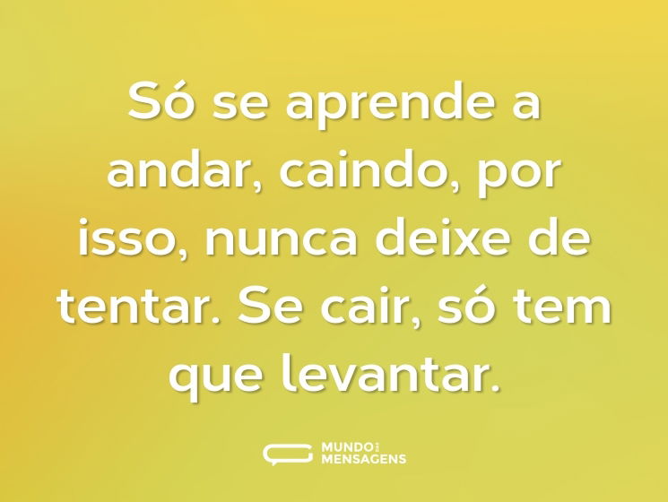 Só se aprende a andar, caindo, por isso, nunca deixe de tentar. Se cair, só tem que levantar.