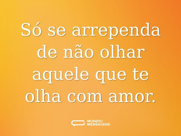 Só se arrependa de não olhar aquele que te olha com amor.