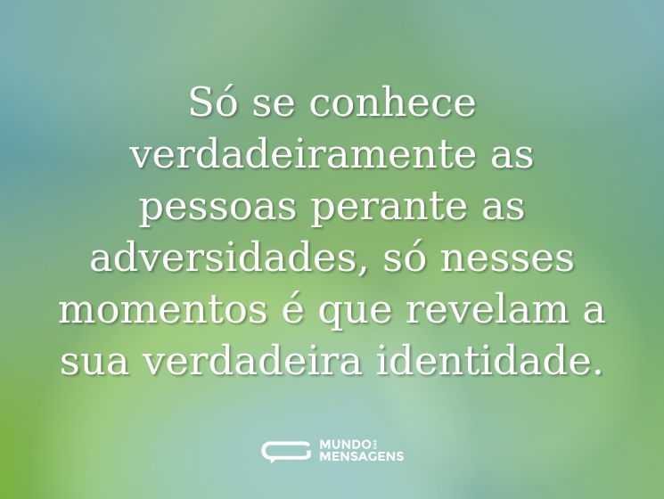 Só se conhece verdadeiramente as pessoas perante as adversidades, só nesses momentos é que revelam a sua verdadeira identidade.