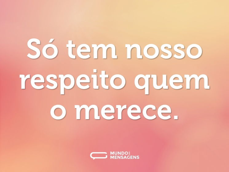 Só tem nosso respeito quem o merece.