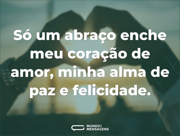 Só um abraço enche meu coração de amor, minha alma de paz e felicidade.