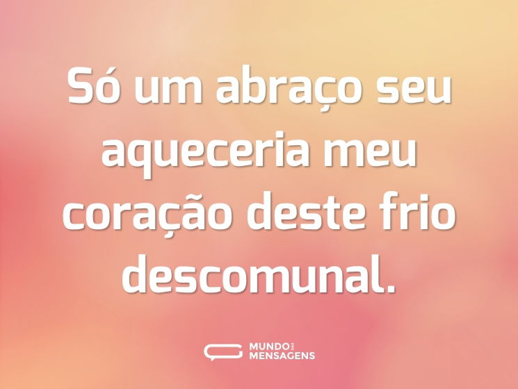 Só um abraço seu aqueceria meu coração deste frio descomunal.