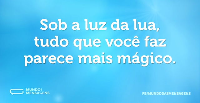 Sob a luz da lua, tudo que você faz pare...